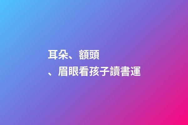 耳朵、額頭、眉眼看孩子讀書運